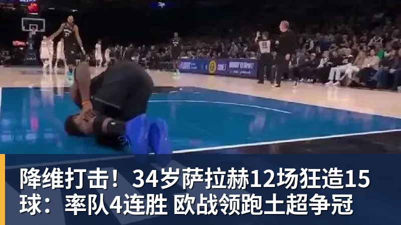降维打击！34岁萨拉赫12场狂造15球：率队4连胜 欧战领跑土超争冠